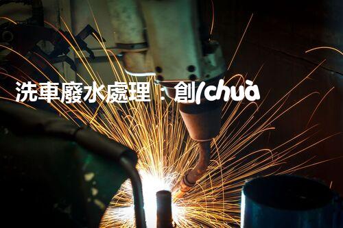 洗車廢水處理：創(chuàng)新技術(shù)解決環(huán)境難題？